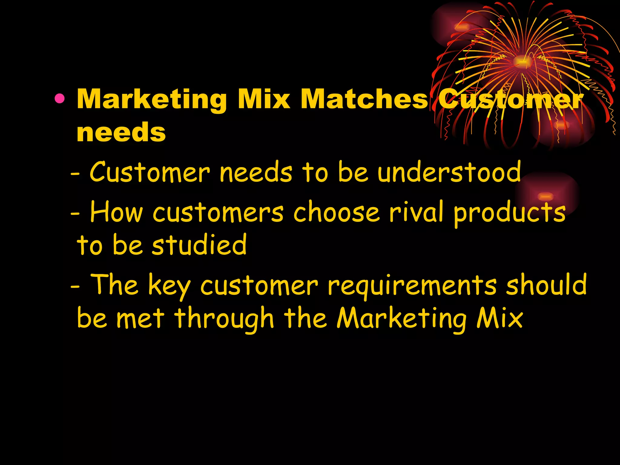 Marketing Mix Matches Customer needs - Customer needs to be understood - How customers choose rival products to be studied - The key customer requirements should be met through the Marketing Mix 