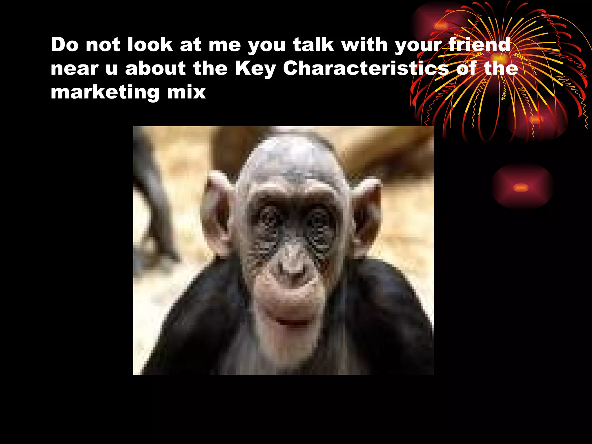 Do not look at me you talk with your friend near u about the Key Characteristics of the  marketing mix 