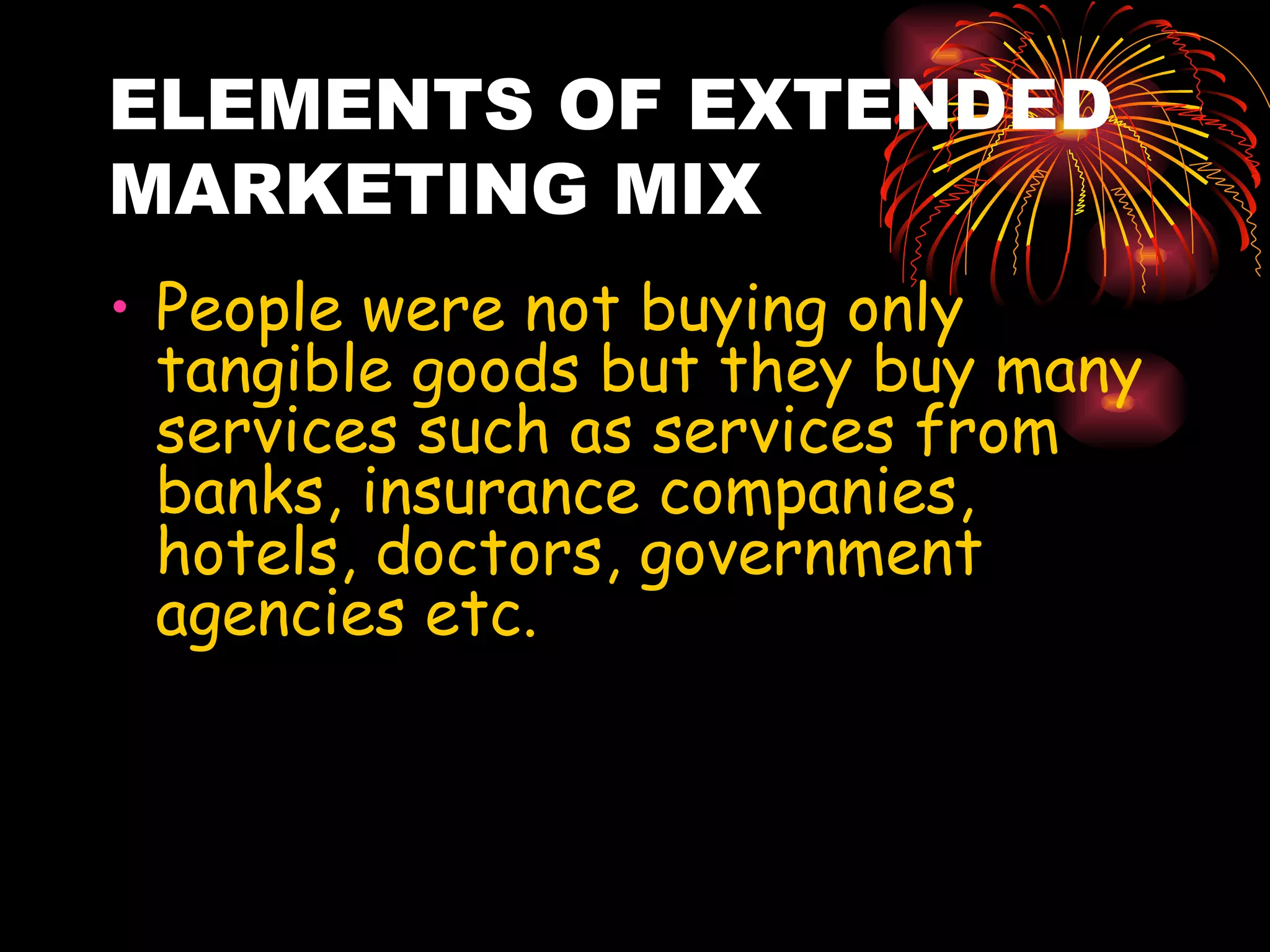 ELEMENTS OF EXTENDED MARKETING MIX People were not buying only tangible goods but they buy many services such as services from banks, insurance companies, hotels, doctors, government agencies etc. 