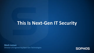 This Is Next-Gen IT Security
Mark Loman
Director of Engineering Next-Gen Technologies
 