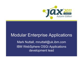 Modular Enterprise Applications
  Mark Nuttall, mnuttall@uk.ibm.com
  IBM WebSphere OSGi Applications
         development lead
 