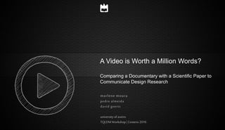 A Video is Worth a Million Words?
Comparing a Documentary with a Scientific Paper to
Communicate Design Research
marlene moura
pedro almeida
david geerts
university of aveiro
TQLDMWorkshop| Centeris 2016
 
