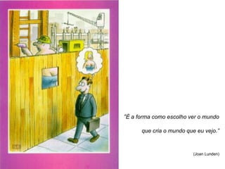 “É a forma como escolho ver o mundo

      que cria o mundo que eu vejo.”



                         (Joan Lunden)
 