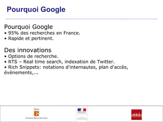 Pourquoi Google Pourquoi Google •  95% des recherches en France. •  Rapide et pertinent. Des innovations •  Options de recherche. •  RTS – Real time search, indexation de Twitter. •  Rich Snippets: notations d'internautes, plan d'accès, évènements,... 