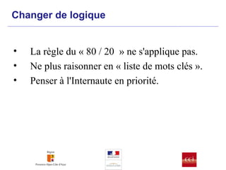 Changer de logique La règle du « 80 / 20  » ne s'applique pas. Ne plus raisonner en « liste de mots clés ». Penser à l'Internaute en priorité. 