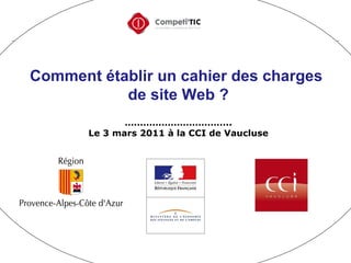 Comment établir un cahier des charges  de site Web ? …………………………… .. Le 3 mars 2011 à la CCI de Vaucluse 