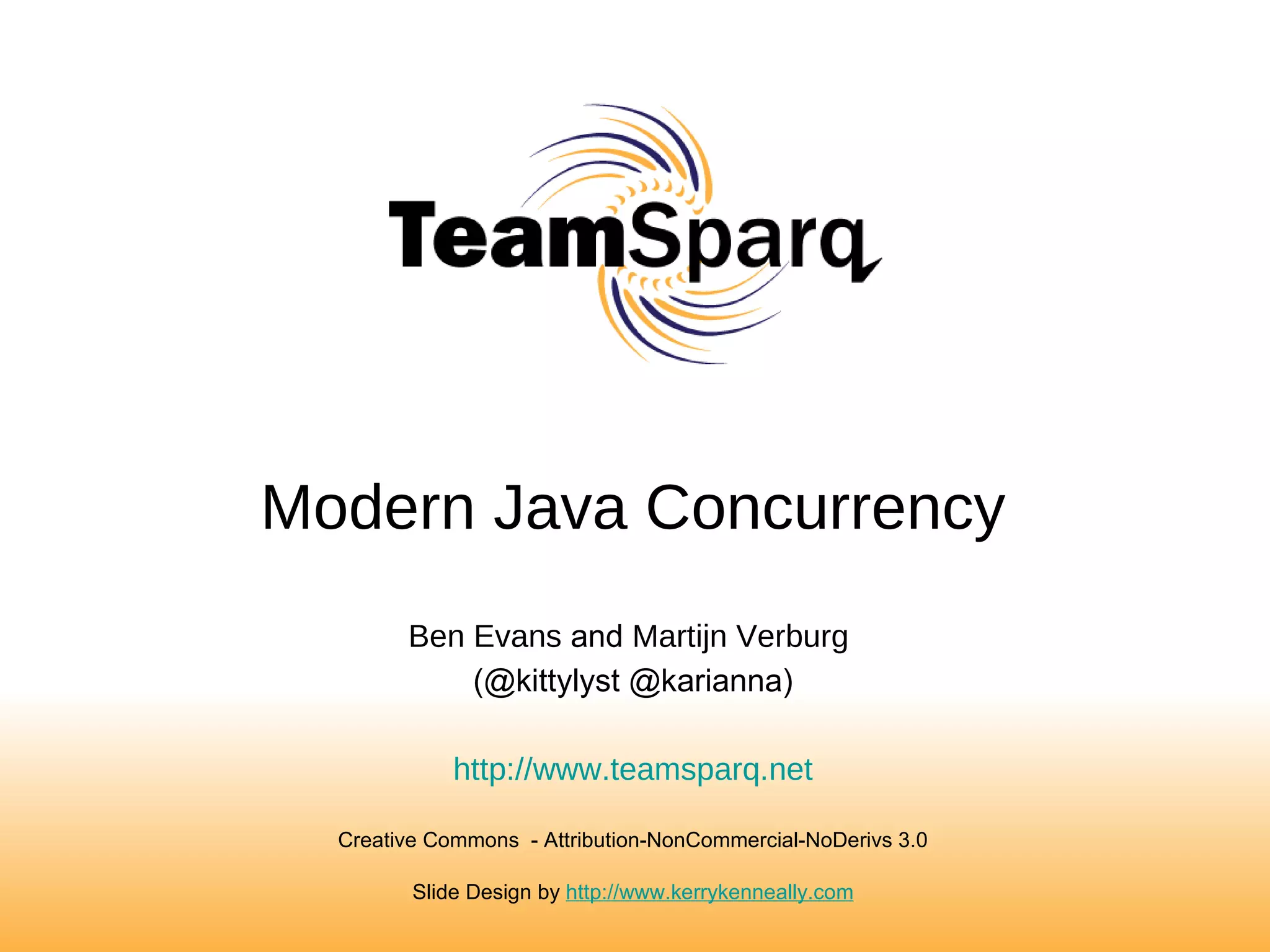 Modern Java Concurrency Ben Evans  and  Martijn Verburg   (@kittylyst @karianna) http://www.teamsparq.net Creative Commons  - Attribution-NonCommercial-NoDerivs 3.0 Slide Design by  http://www.kerrykenneally.com 