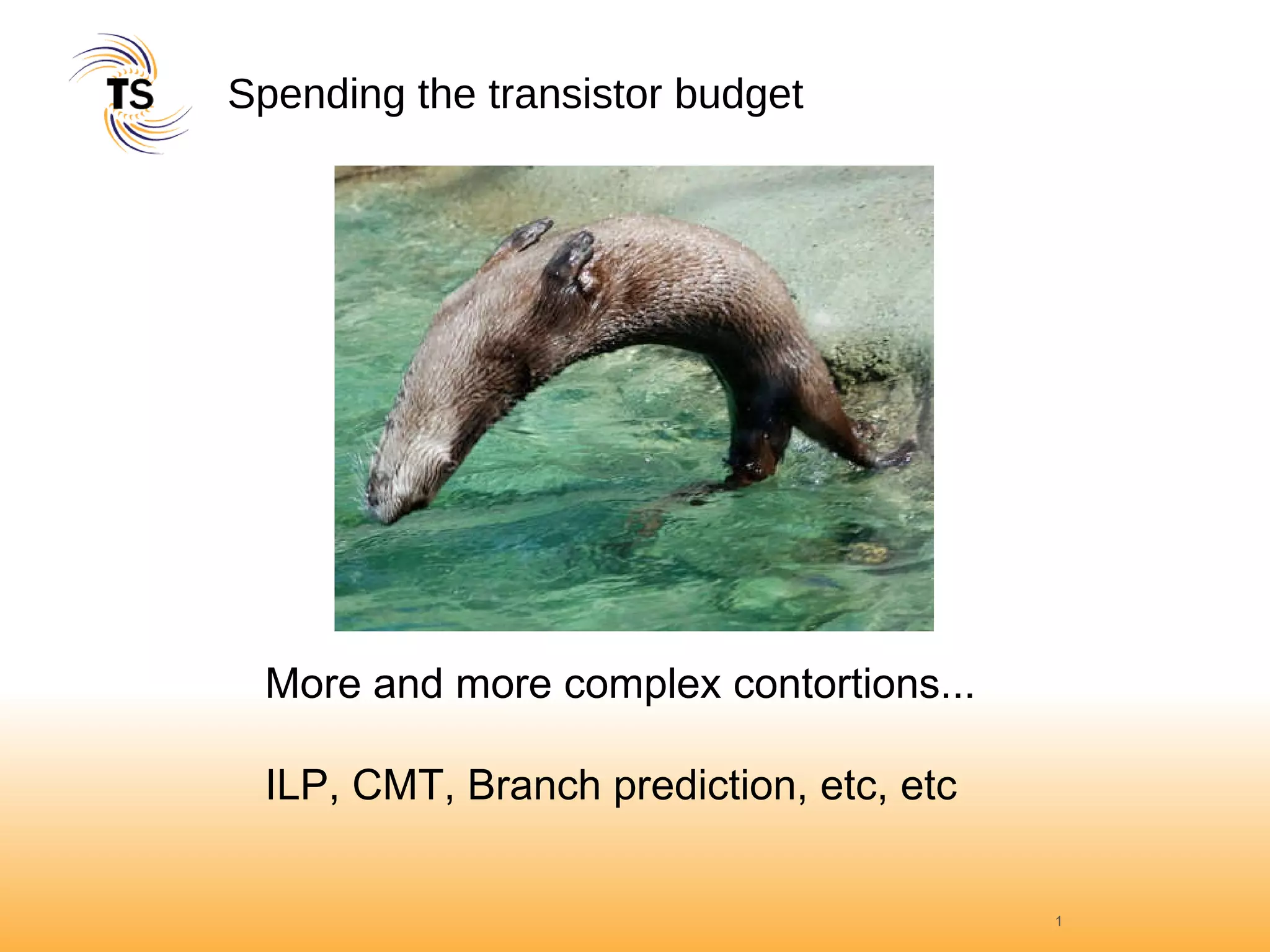 Spending the transistor budget More and more complex contortions... ILP, CMT, Branch prediction, etc, etc 