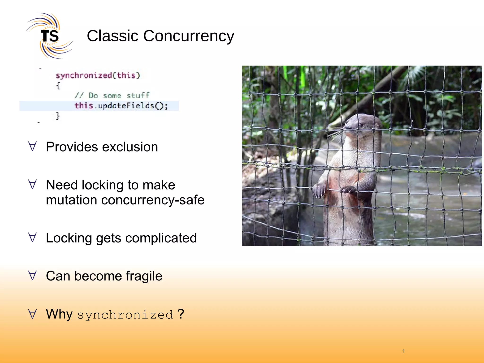 Classic Concurrency Provides exclusion Need locking to make mutation concurrency-safe Locking gets complicated Can become fragile Why  synchronized  ? 