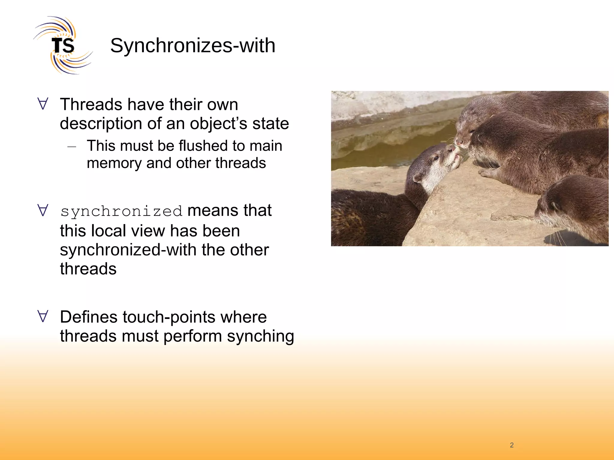 Synchronizes-with Threads have their own description of an object’s state This must be flushed to main memory and other threads synchronized  means that this local view has been  synchronized-with  the other threads Defines touch-points where threads must perform synching 