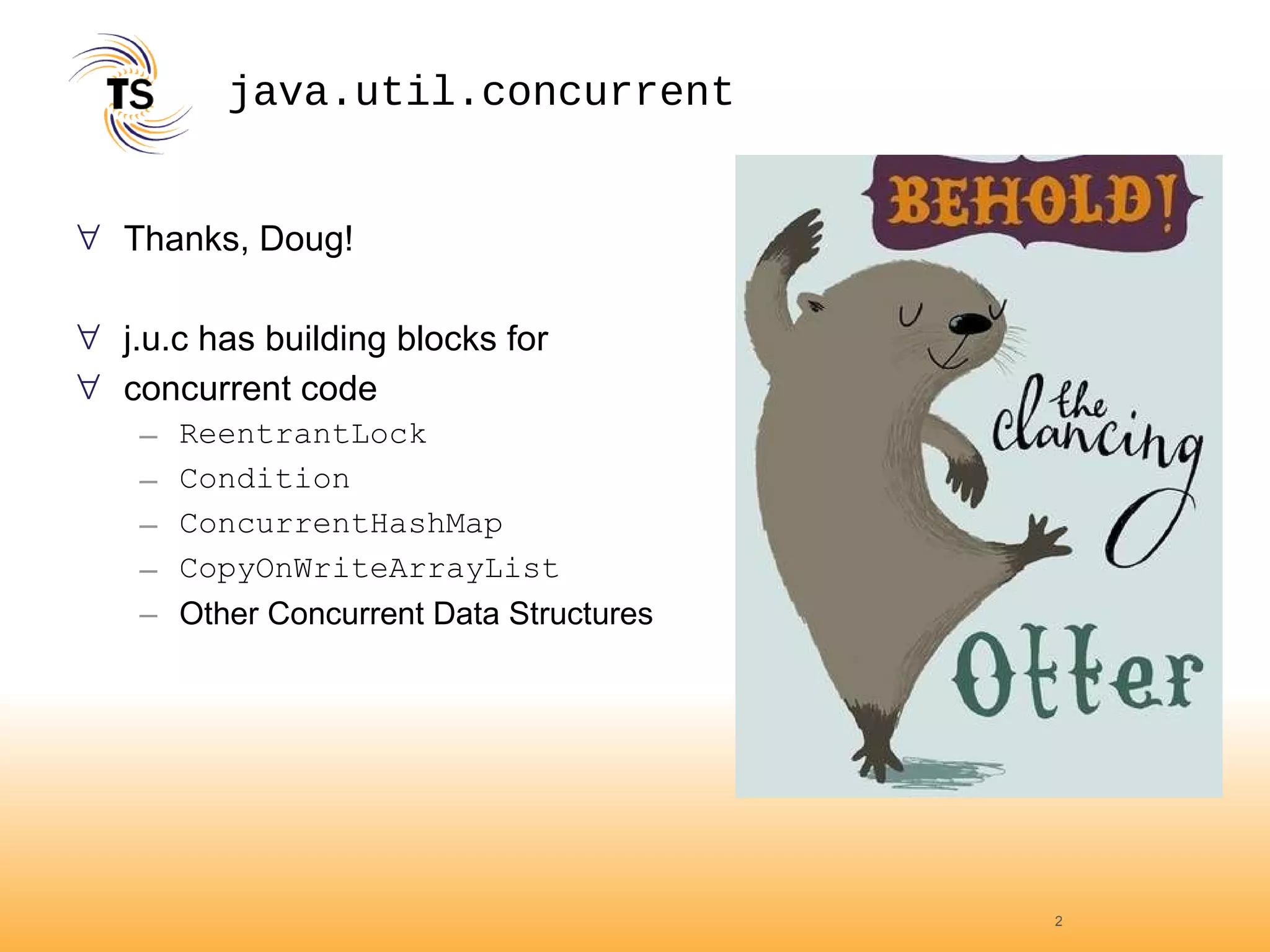 java.util.concurrent Thanks, Doug! j.u.c has building blocks for  concurrent code ReentrantLock Condition ConcurrentHashMap CopyOnWriteArrayList Other Concurrent Data Structures 
