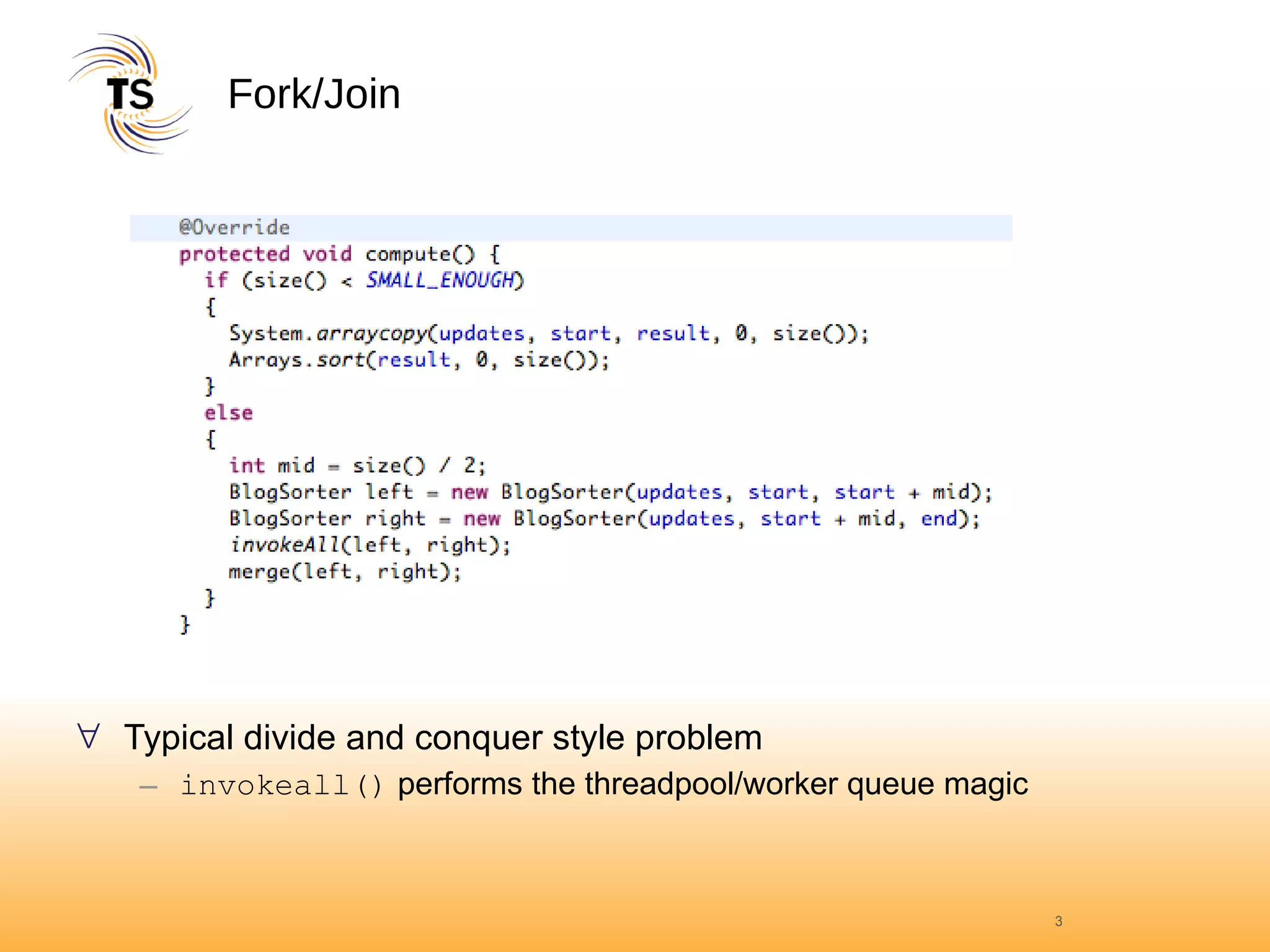 Fork/Join Typical divide and conquer style problem invokeall()  performs the threadpool/worker queue magic 