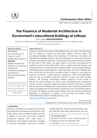 Contemporary Urban Affairs
2018, Volume 2, Number 1, pages 22– 32
The Presence of Modernist Architecture in
Government’s educational Buildings at Lefkoşa
* Ph.D. Candidate MARYAM IRANFAR
Department of Architecture, Faculty of Engineering, Bharati Vydiapeeth University, Pune, Maharashtra- India
E mail: maryam.iranfar32@gmail.com
A B S T R A C T
Modernist architecture movement of the buildings in any city reflects the modernity of
that city. Lefkoşa as a modern city faced many conflicts in the last century. The
governmental buildings illustrate how modernism in architecture was defined and
reflected in the buildings of the city. The aim of this paper is to explore the modernism
movement in architecture influence on educational governmental buildings in Lefkoşa
for first half in 20th century. The paper focuses on the ideas and experiences of
modernist architects in first half of 20th century to apply modernism elements, and
relationship between architecture form and functionalism in governmental buildings.
Methodology frame work elucidated to conduct the subject. Two School buildings have
been selected from the first half of twentieth century in Lefkoşa as case studies for
modernist architecture. ‘Lefkoşa türk lisesi’ designed by ‘Ahmet vural Bahaedden’,
which was the one of famous modernist architects in Cyprus and ‘Şehit Ertuğrul
Ilkokulu’. The buildings architectural elements analyzed in both schools to
demonstrate relation between site, interior space, functionality and environmental
response, based on using their modern material and character. The paper concluded
that the educational buildings hold strong elements of the modernist architecture in
Lefkoşa and demonstrate how the elements of modernism were involved functionally in
the design. The findings contribute useful evidence about the existence of modernism
philosophy in architecture in Lefkoşa in the first half of twentieth century.
CONTEMPORARY URBAN AFFAIRS (2018) 2(1), 22-32.
https://doi.org/10.25034/ijcua.2018.3653
www.ijcua.com
Copyright © 2017 Contemporary Urban Affairs. All rights reserved.
1. Introduction
Lefkoşa is considered as a modern city because
it was affected with European architecture in first
of 20th century. Many modern buildings are built
in Lefkoşa in that time. Over time modernist
architecture replace with other styles in
architecture and modernist elements changed
or became meaningless because of another
adding elements. Governmental buildings were
less affected with these deformations and the
A R T I C L E I N F O:
Article history:
Received 20 February 2017
Accepted 23 July 2017
Available online 23 July 2017
Keywords:
Modern architecture;
Elements of modernist
architecture;
Modernism philosophy;
Government’s
educational buildings;
Lefkoşa.
*Corresponding Author:
Department of Architecture, Faculty of Engineering, Bharati
Vydiapeeth University, Pune, Maharashtra- India
E-mail address: maryam.iranfar32@gmail.com
This work is licensed under a
Creative Commons Attribution -
NonCommercial - NoDerivs 4.0.
"CC-BY-NC-ND"
 