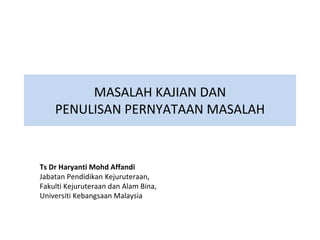 MASALAH KAJIAN DAN
PENULISAN PERNYATAAN MASALAH
Ts Dr Haryanti Mohd Affandi
Jabatan Pendidikan Kejuruteraan,
Fakulti Kejuruteraan dan Alam Bina,
Universiti Kebangsaan Malaysia
 