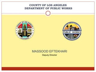 COUNTY OF LOS ANGELES
DEPARTMENT OF PUBLIC WORKS




    MASSOOD EFTEKHARI
         Deputy Director
 