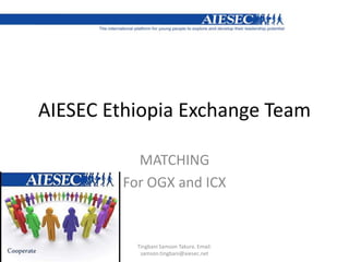 AIESEC Ethiopia Exchange Team  MATCHING For OGX and ICX Tingbani Samson Takura. Email: samson.tingbani@aiesec.net 