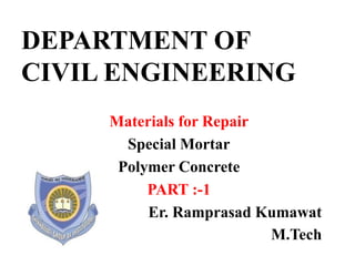 DEPARTMENT OF
CIVIL ENGINEERING
Materials for Repair
Special Mortar
Polymer Concrete
PART :-1
Er. Ramprasad Kumawat
M.Tech
 