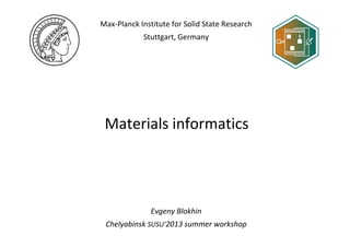 Evgeny Blokhin
Chelyabinsk SUSU’2013 summer workshop
Max-Planck Institute for Solid State Research
Stuttgart, Germany
Materials informatics
 