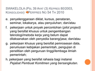 Operasionalisasi pengadaan barang/jasa oleh PemerintahDesaUntukpengadaanbarang/jasa yang bernilaitidaklebihdariRp. 5.000.000,00 (lima juta rupiah) dapatdibeli/diadakanlangsungkepadapenyediabarang/jasaolehPanitiaPengadaantanpapenawarantertulisdaripenyediabarang/jasa yang bersangkutan, danbuktiperikatannyacukupberupakuitansipembayarandenganmateraisecukupnya.Untukpengadaanbarang/jasa yang bernilaidiatasRp. 5.000.000,00 (lima juta rupiah) sampai dengan Rp. 15.000.000,00 (lima belas juta rupiah) dapatdilakukandenganpenunjukanlangsungkepada1 (satu) penyediabarang/jasaolehPanitiaPengadaanmelaluipenawarantertulisdaripenyediabarang/jasa yang bersangkutan, danbuktiperikatannyaberupaSuratPerintahKerja (SPK) denganmateraisecukupnya.Untukpengadaanbarang/jasa yang bernilaidiatasRp. 15.000.000,00 (lima belas juta rupiah) sampai dengan Rp. 50.000.000,00 (lima puluh jutarupiah) dilakukanolehPanitiaPengadaandengancaramemintadanmembandingkansekurang-kurangnya 3 (tiga) penawarandari 3 (tiga) penyediabarang/jasa yang berbedasertamemilihpenawarandenganhargaterendah, danbuktiperikatannyaberupaSuratPerintahKerja (SPK) denganmateraisecukupnya.KetentuanpengadaanNomor 1 sampainomor 3 dilaksanakantidakbolehmemecahkegiatanataumenggabungkankegiatan. Dilaksanakansesuaidengan RKA dan DPA.