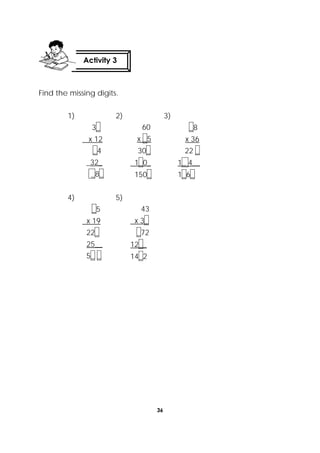 36
 
Find the missing digits.
1)
3_
x 12
_4
_32_
_8_
2)
60
x _5
30_
1_0_
150_
3)
_8
x 36
22 _
1_ 4__
1_6_
4)
_5
x 19
22_
25__
5_ _
5)
43
x 3_
_72
12__
14_2
Activity 3
 
 