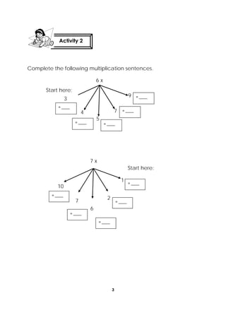 3
 
Complete the following multiplication sentences.
Activity 2
 
6 x
4
5
7
9 = ____ 
= ____ 
= ____ = ____ 
Start here:
3
= ____ 
Start here:
7 x
10
7
6
2
1
= ____ 
= ____ 
= ____ 
= ____ 
= ____ 
 