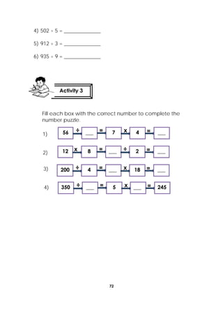 72
 
4) 502 ÷ 5 = ______________
5) 912 ÷ 3 = ______________
6) 935 ÷ 9 = ______________
Fill each box with the correct number to complete the
number puzzle.
Activity 3
 
÷ x= =56 ___ 7 4 ___
x ÷= =12 8 ___ 2 ___
÷ x= =350 ___ 5 ___ 245
1)
2)
3)
4)
÷ x= =200 4 ___ 18 ___
 
