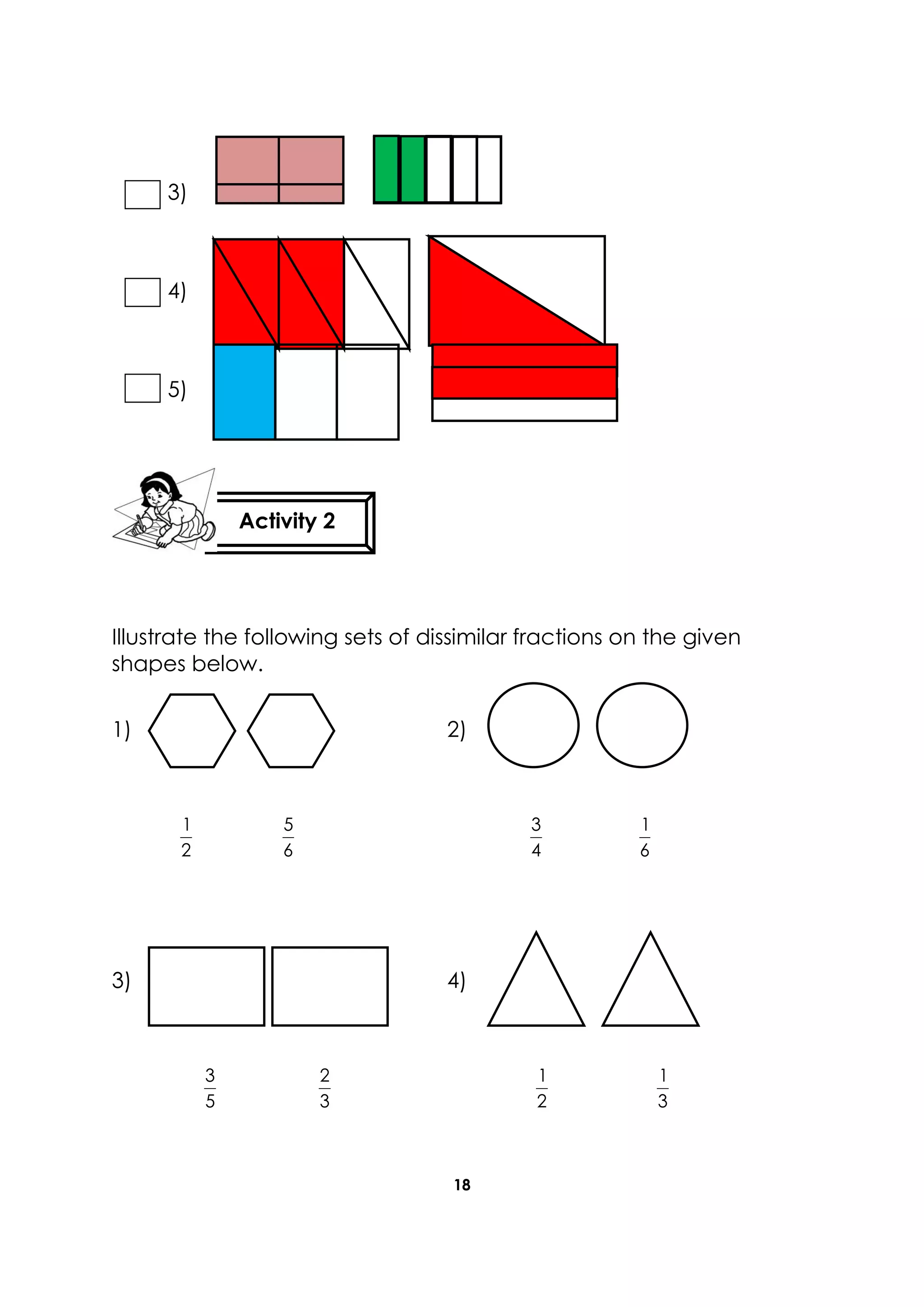 18
3)
4)
5)
Illustrate the following sets of dissimilar fractions on the given
shapes below.
1) 2)
2
1
6
5
4
3
6
1
3) 4)
5
3
3
2
2
1
3
1
Activity 2
 