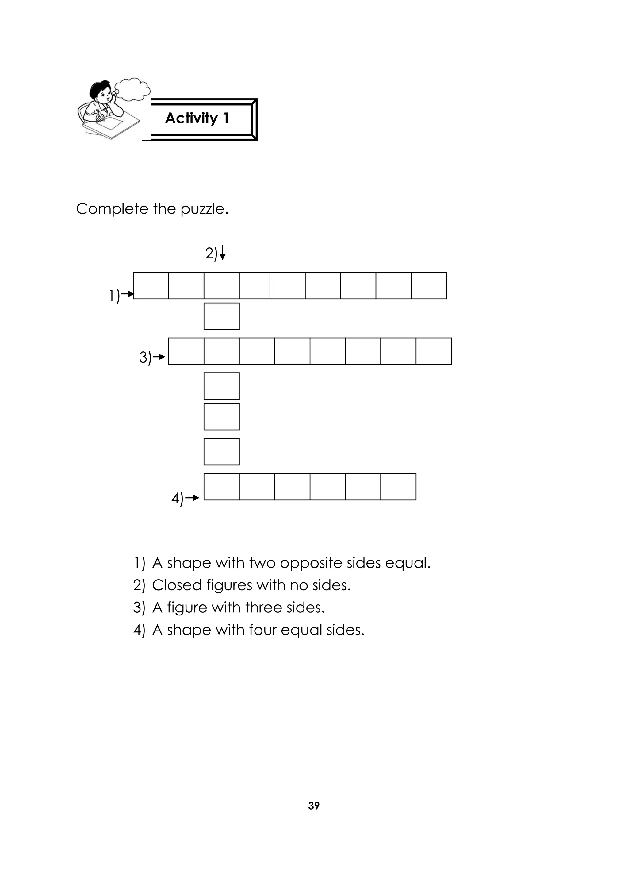 39
Complete the puzzle.
2)
1)
3)
4)
1) A shape with two opposite sides equal.
2) Closed figures with no sides.
3) A figure with three sides.
4) A shape with four equal sides.
Activity 1
 