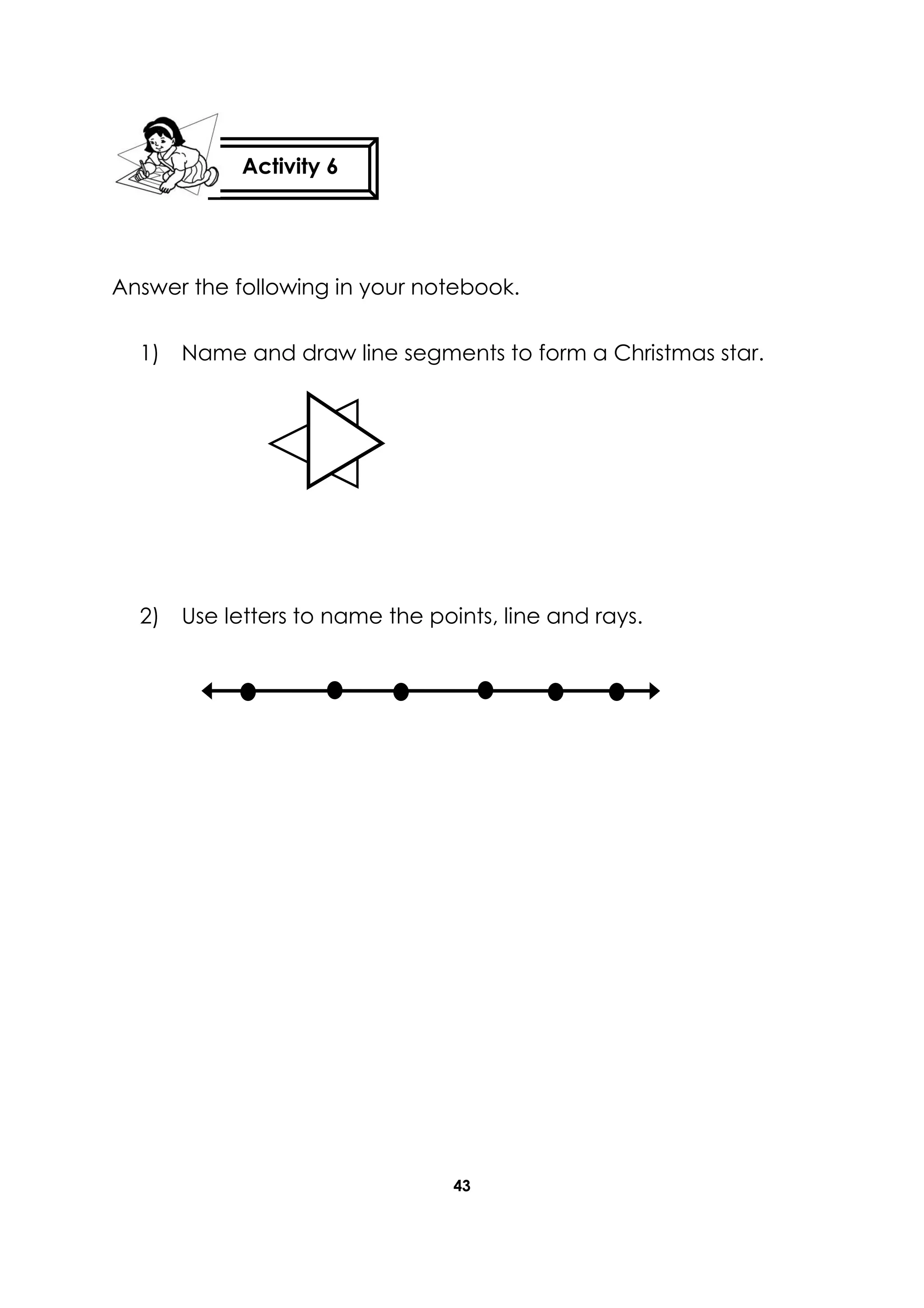 43
Answer the following in your notebook.
1) Name and draw line segments to form a Christmas star.
2) Use letters to name the points, line and rays.
Activity 6
 