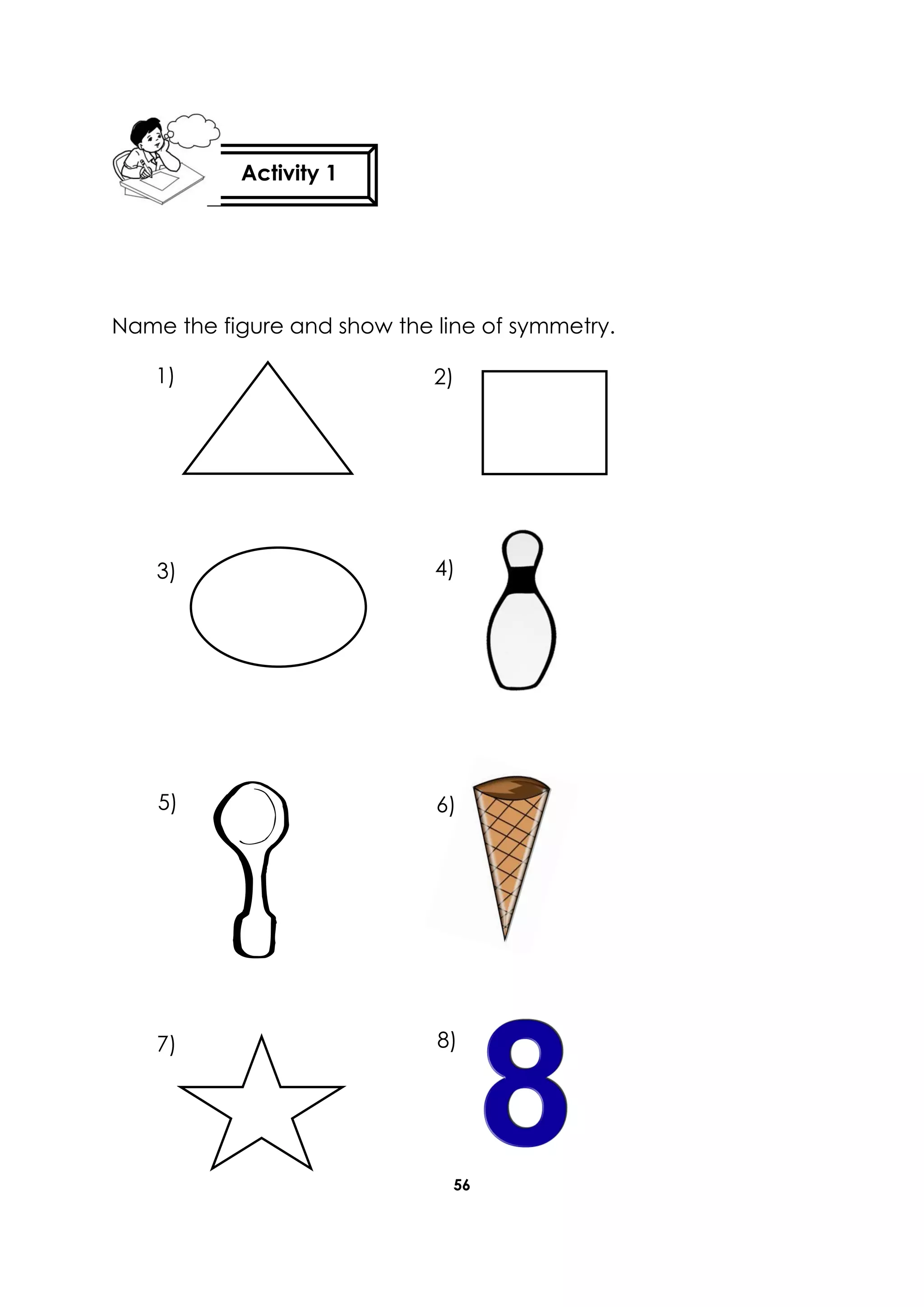56
Name the figure and show the line of symmetry.
Activity 1
1) 2)
3)
5)
7)
4)
6)
8)
 