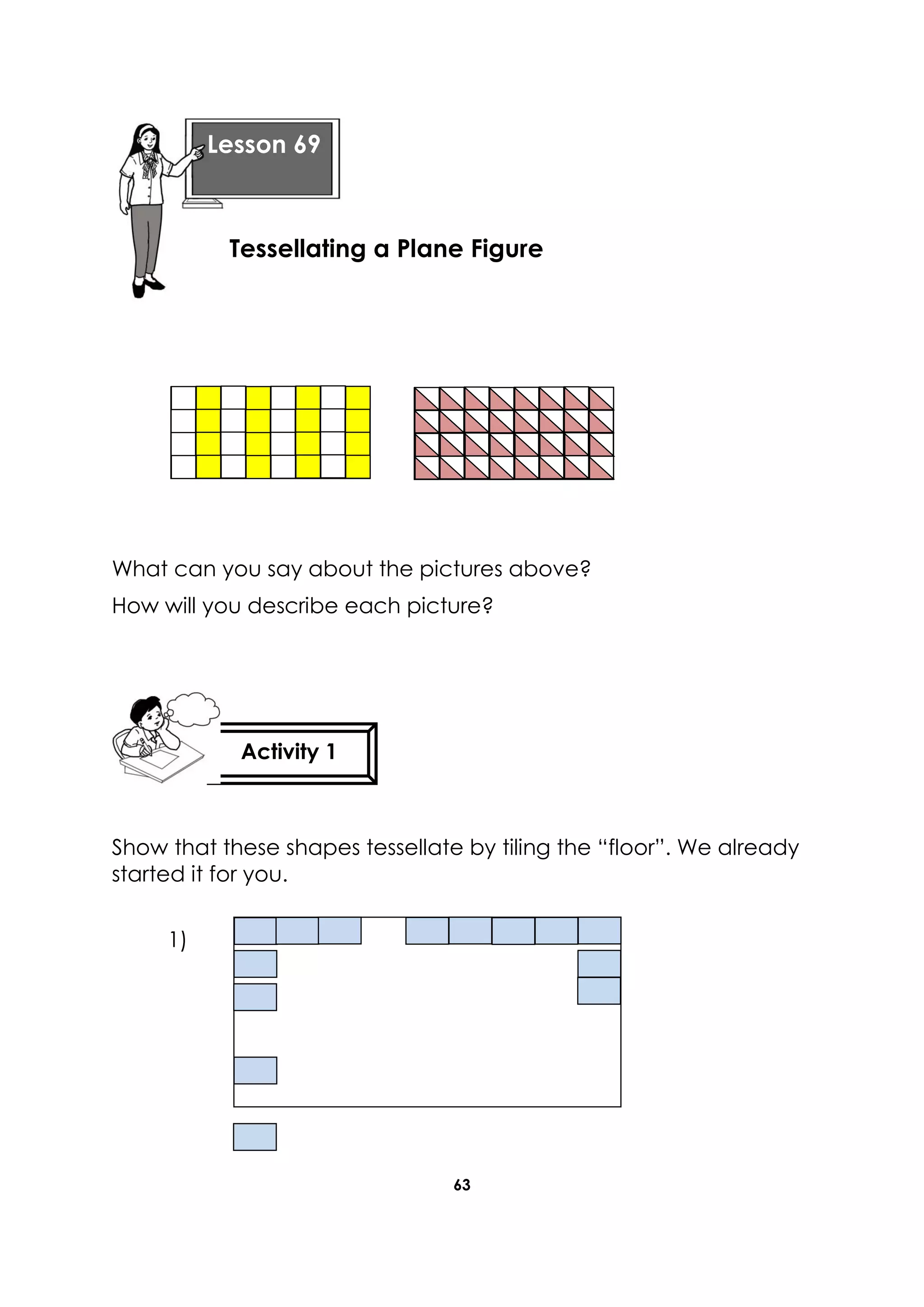 63
What can you say about the pictures above?
How will you describe each picture?
Show that these shapes tessellate by tiling the “floor”. We already
started it for you.
1)
Lesson 69
Tessellating a Plane Figure
Activity 1
 