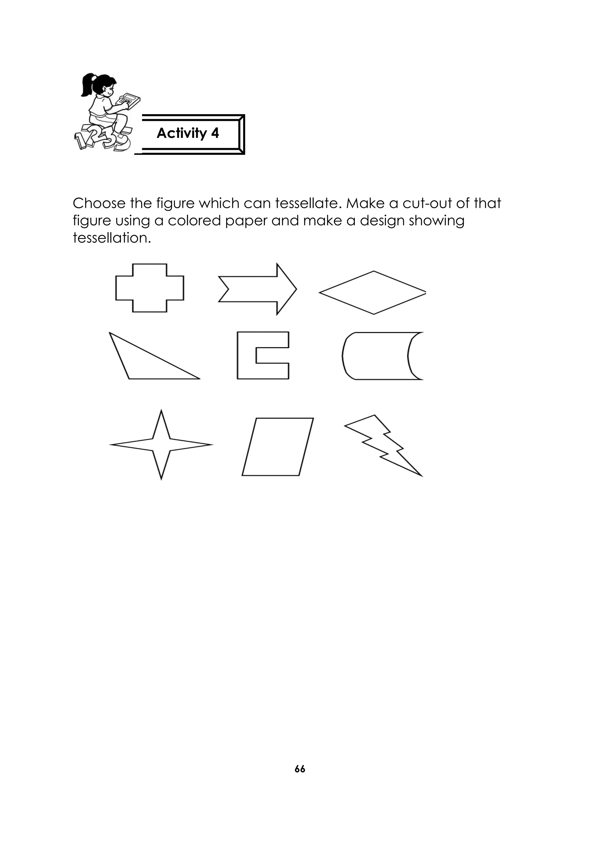 66
Choose the figure which can tessellate. Make a cut-out of that
figure using a colored paper and make a design showing
tessellation.
Activity 4
 