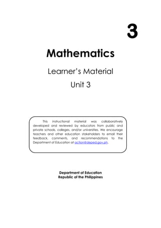 i
Mathematics
Learner’s Material
Unit 3
Department of Education
Republic of the Philippines
3
This instructional material was collaboratively
developed and reviewed by educators from public and
private schools, colleges, and/or universities. We encourage
teachers and other education stakeholders to email their
feedback, comments, and recommendations to the
Department of Education at action@deped.gov.ph.
We value your feedback and recommendations.
 