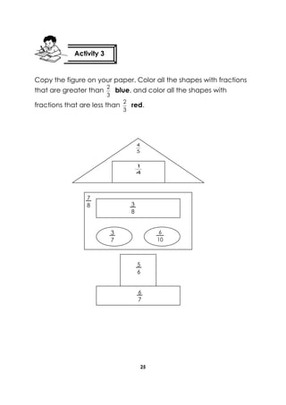 25 
Copy the figure on your paper. Color all the shapes with fractions 
that are greater than 
3 
2 blue, and color all the shapes with 
fractions that are less than 
3 
2 
red. 
Activity 3 
4 
1 
5 
4 
3 
8 
7 
8 
6 
7 
5 
6 
6 
1 0 
3 
7 
 