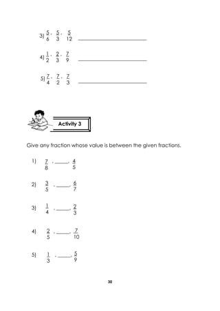 30 
Give any fraction whose value is between the given fractions. 
1) , _____, 
2) , _____, 
3) , _____, 
4) , _____, 
5) , _____, 
Activity 3 
5 , 5 , 5 
6 3 12 
1 , 2 , 7 
2 3 9 
7 , 7 , 7 
4 2 3 
3) 
4) 
5) 
7 
8 
4 
5 
3 
5 
6 
7 
1 
4 
2 
3 
2 
5 
7 
10 
1 
3 
5 
9  