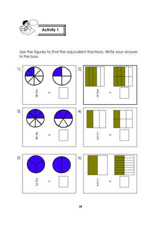 34 
Use the figures to find the equivalent fractions. Write your answer 
in the box. 
Activity 1 
2 
8 
= 
3 
3 
= 
1 
3 
= 
1 
2 
= 
4 
8 
= 
6) 
4) 
5) 
3) 
1) 2) 
3 
5 
= 
 