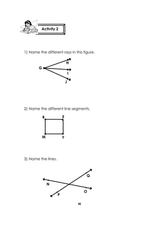40 
1) Name the different rays in this figure. 
2) Name the different line segments. 
3) Name the lines. 
Activity 2 
E 
R 
M 
Y 
J 
G 
H 
I 
N 
O 
P 
Q  