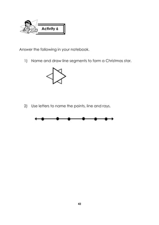 43 
Answer the following in your notebook. 
1) Name and draw line segments to form a Christmas star. 
2) Use letters to name the points, line and rays. 
Activity 6 
 