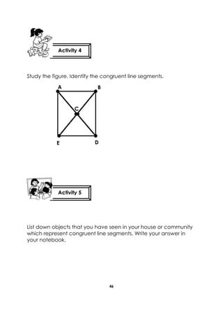 46 
Study the figure. Identify the congruent line segments. 
List down objects that you have seen in your house or community which represent congruent line segments. Write your answer in your notebook. 
Activity 4 
Activity 5 
A 
E 
D 
C 
B  