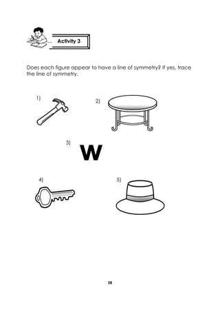 58 
Does each figure appear to have a line of symmetry? If yes, trace the line of symmetry. 
Activity 3 
w 
1) 
2) 
3) 
4) 
5)  