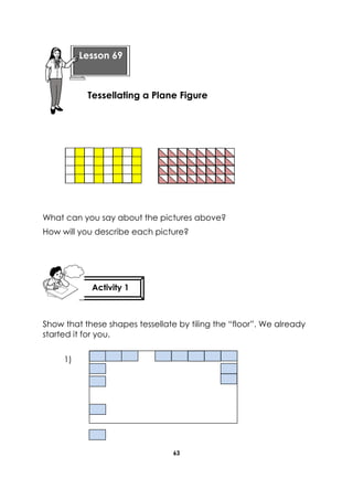 63 
What can you say about the pictures above? 
How will you describe each picture? 
Show that these shapes tessellate by tiling the “floor”. We already started it for you. 
1) 
Lesson 69 
Tessellating a Plane Figure 
Activity 1 
 