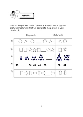 68 
Look at the pattern under Column A in each row. Copy the picture in Column B that will complete the pattern in your notebook. 
Column A Column B 
48 _____ 56 60 64 68 
52 54 
Activity 1 
1) 
2) 
3) 
4) 
5)  