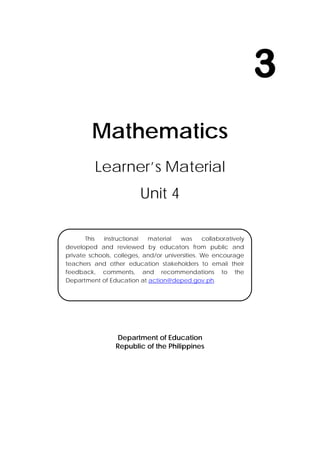 i
 
 
 
 
 
 
Mathematics
Learner’s Material
Unit 4
 
 
 
 
 
 
 
 
 
Department of Education
Republic of the Philippines
3
This instructional material was collaboratively
developed and reviewed by educators from public and
private schools, colleges, and/or universities. We encourage
teachers and other education stakeholders to email their
feedback, comments, and recommendations to the
Department of Education at action@deped.gov.ph.
 