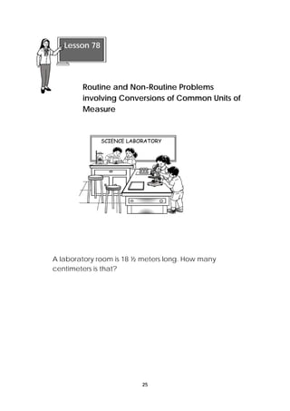 A laboratory room is 18 ½ meters long. How many 
centimeters is that? 
25 
Lesson 78 
Routine and Non-Routine Problems 
involving Conversions of Common Units of 
Measure 
 