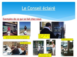 Le Conseil éclairé 
Exemples de ce qui se fait chez nous 
OT d’Avranches-Mont St Michel et Ducey, à pied ! 
Borne d’info 24/24 près de l’OT à Granville 
RDV personnalisés ! 
Partenariat entre les OT de Cherbourg-Cotentin et de la Côte des Havres pour l’acquisition d’un gyropode 
Espace détente à St Lô  