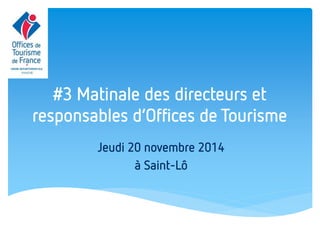 #3 Matinale des directeurs et responsables d’Offices de Tourisme 
Jeudi 20 novembre 2014 
à Saint-Lô  