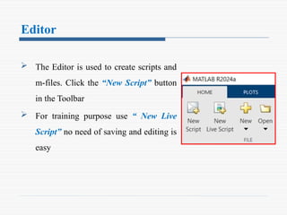 Editor
 The Editor is used to create scripts and
m-files. Click the “New Script” button
in the Toolbar
 For training purpose use “ New Live
Script” no need of saving and editing is
easy
 
