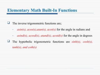Elementary Math Built-In Functions
 The inverse trigonometric functions are;
- asin(x), acos(x),atan(x), acot(x) for the angle in radians and
- asind(x), acosd(x), atand(x), acotd(x) for the angle in degrees
 The hyperbolic trigonometric functions are sinh(x), cosh(x),
tanh(x), and coth(x)
 