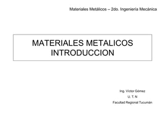 MATERIALES METALICOS
INTRODUCCION
Materiales Metálicos – 2do. Ingeniería Mecánica
Ing. Víctor Gómez
U. T. N
Facultad Regional Tucumán
 