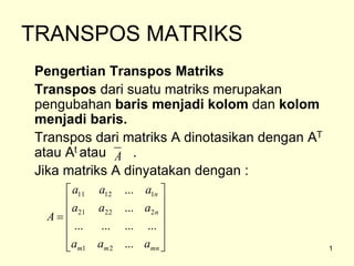 TRANSPOS MATRIKS
Pengertian Transpos Matriks
Transpos dari suatu matriks merupakan
pengubahan baris menjadi kolom dan kolom
menjadi baris.
Transpos dari matriks A dinotasikan dengan AT
atau At atau .
Jika matriks A dinyatakan dengan :
A













mn
m
m
n
n
a
a
a
a
a
a
a
a
a
A
...
...
...
...
...
...
...
2
1
2
22
21
1
12
11
1
 